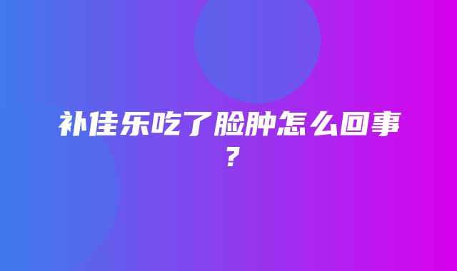 补佳乐吃了脸肿怎么回事？