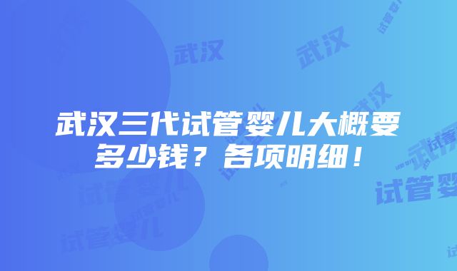 武汉三代试管婴儿大概要多少钱？各项明细！