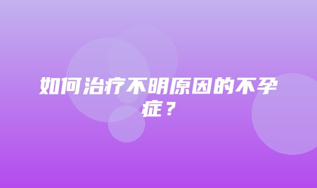 如何治疗不明原因的不孕症？