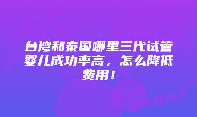 台湾和泰国哪里三代试管婴儿成功率高，怎么降低费用！