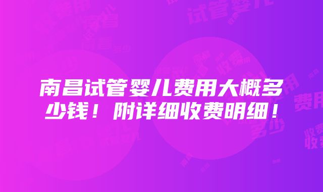 南昌试管婴儿费用大概多少钱！附详细收费明细！