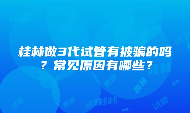 桂林做3代试管有被骗的吗？常见原因有哪些？