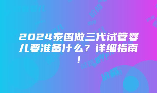 2024泰国做三代试管婴儿要准备什么？详细指南!