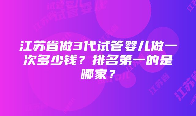 江苏省做3代试管婴儿做一次多少钱？排名第一的是哪家？