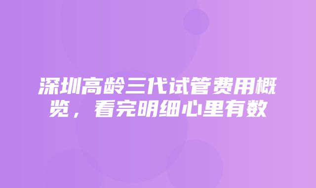 深圳高龄三代试管费用概览，看完明细心里有数