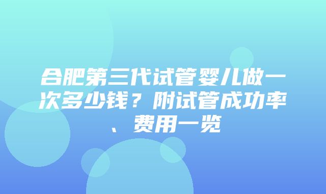 合肥第三代试管婴儿做一次多少钱？附试管成功率、费用一览