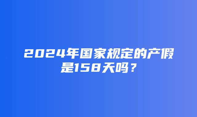 2024年国家规定的产假是158天吗？