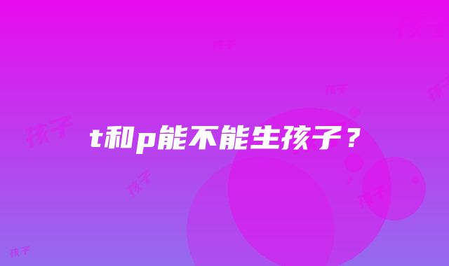 t和p能不能生孩子？