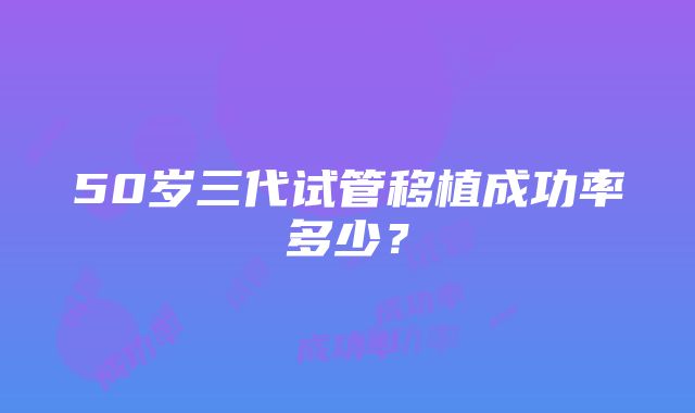 50岁三代试管移植成功率多少？