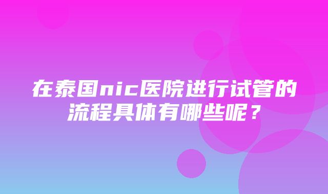 在泰国nic医院进行试管的流程具体有哪些呢？