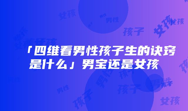 「四维看男性孩子生的诀窍是什么」男宝还是女孩