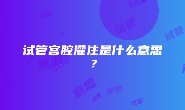 试管宫腔灌注是什么意思？