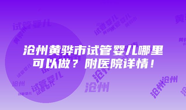 沧州黄骅市试管婴儿哪里可以做？附医院详情！