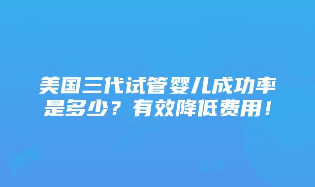 美国三代试管婴儿成功率是多少？有效降低费用！