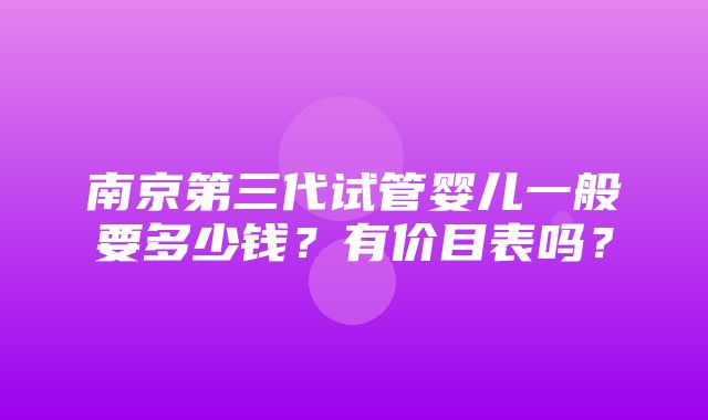 南京第三代试管婴儿一般要多少钱？有价目表吗？