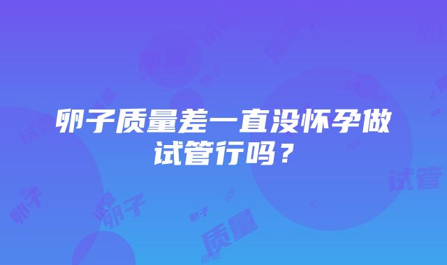 卵子质量差一直没怀孕做试管行吗？