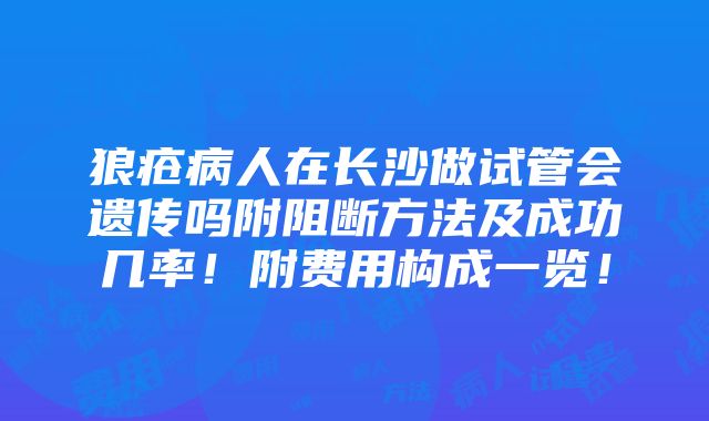 狼疮病人在长沙做试管会遗传吗附阻断方法及成功几率！附费用构成一览！