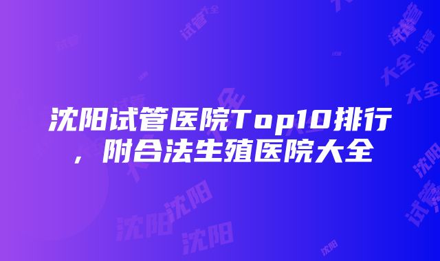 沈阳试管医院Top10排行，附合法生殖医院大全