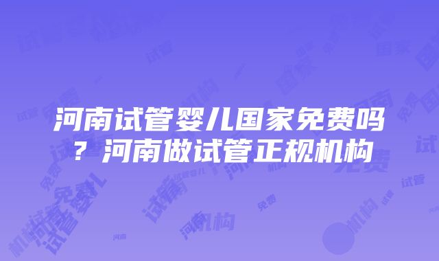 河南试管婴儿国家免费吗？河南做试管正规机构