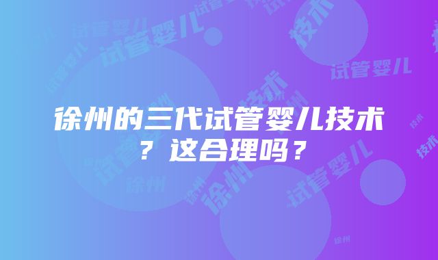 徐州的三代试管婴儿技术？这合理吗？