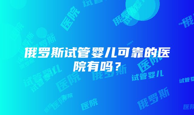 俄罗斯试管婴儿可靠的医院有吗？