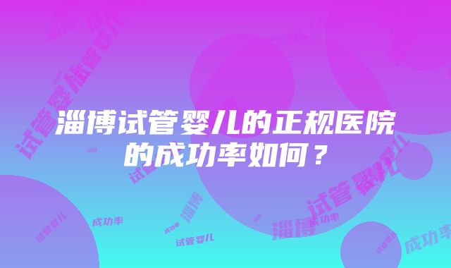 淄博试管婴儿的正规医院的成功率如何？