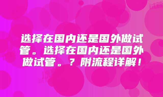 选择在国内还是国外做试管。选择在国内还是国外做试管。？附流程详解！