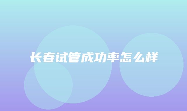 长春试管成功率怎么样