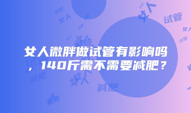 女人微胖做试管有影响吗，140斤需不需要减肥？