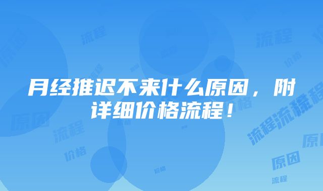 月经推迟不来什么原因，附详细价格流程！