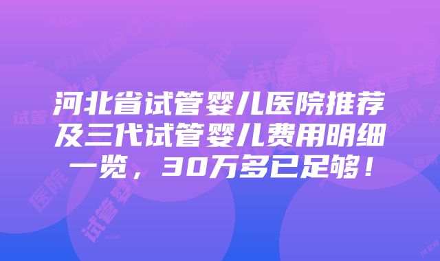 河北省试管婴儿医院推荐及三代试管婴儿费用明细一览，30万多已足够！