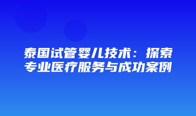 泰国试管婴儿技术：探索专业医疗服务与成功案例