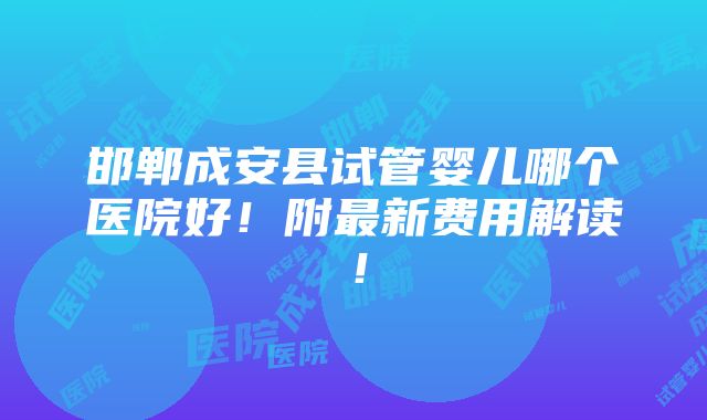 邯郸成安县试管婴儿哪个医院好！附最新费用解读！