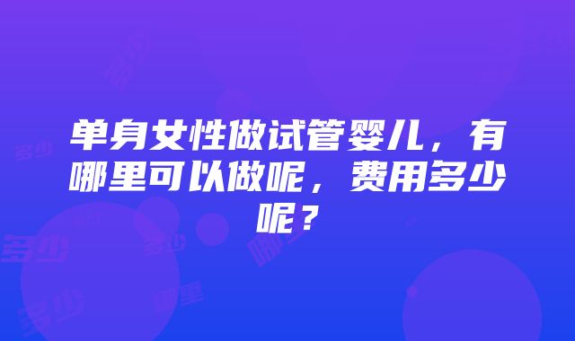 单身女性做试管婴儿，有哪里可以做呢，费用多少呢？