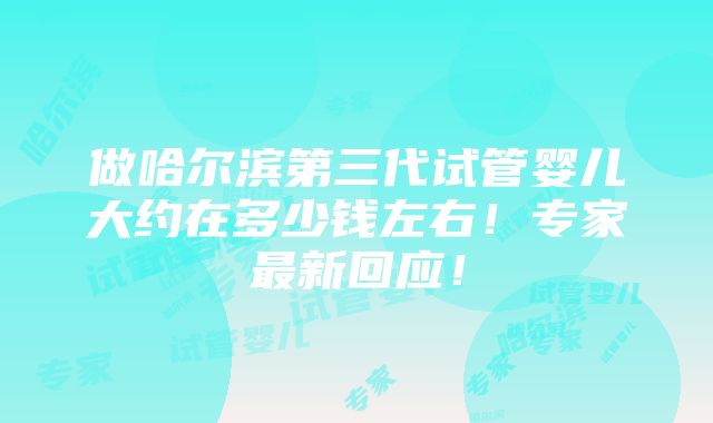 做哈尔滨第三代试管婴儿大约在多少钱左右！专家最新回应！