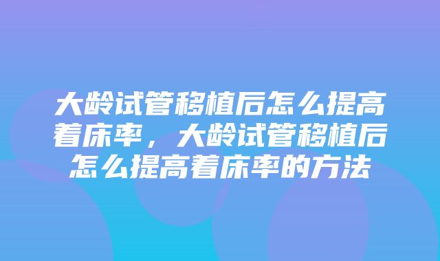 大龄试管移植后怎么提高着床率，大龄试管移植后怎么提高着床率的方法