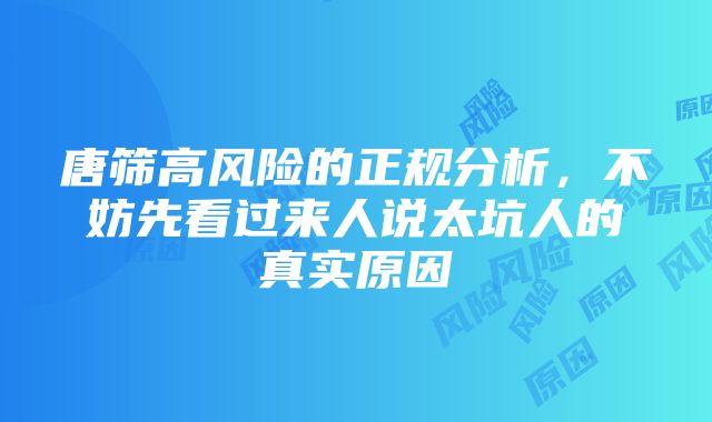 唐筛高风险的正规分析，不妨先看过来人说太坑人的真实原因