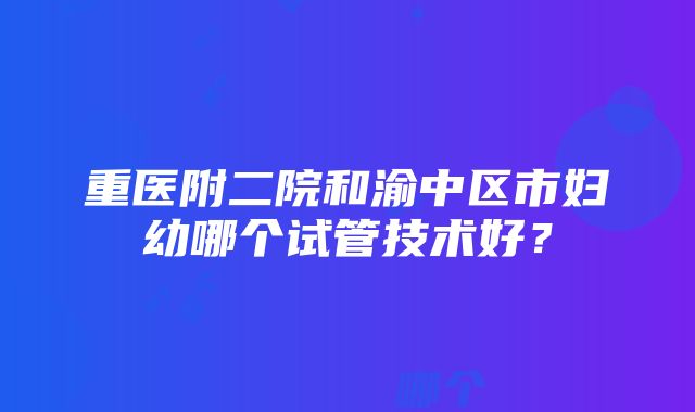 重医附二院和渝中区市妇幼哪个试管技术好？