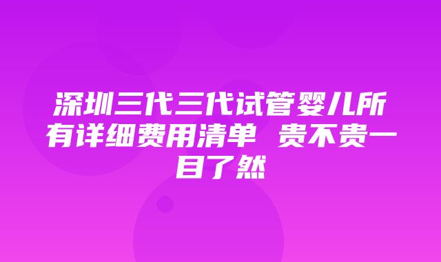 深圳三代三代试管婴儿所有详细费用清单 贵不贵一目了然