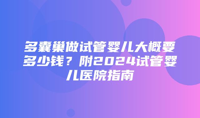 多囊巢做试管婴儿大概要多少钱？附2024试管婴儿医院指南