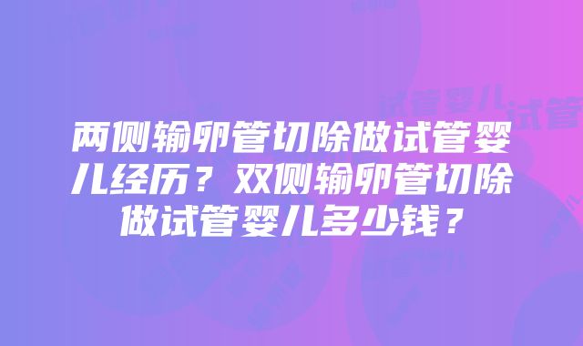 两侧输卵管切除做试管婴儿经历？双侧输卵管切除做试管婴儿多少钱？