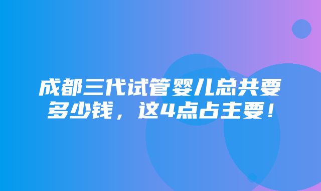 成都三代试管婴儿总共要多少钱，这4点占主要！