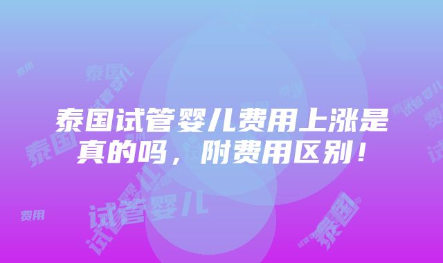 泰国试管婴儿费用上涨是真的吗，附费用区别！