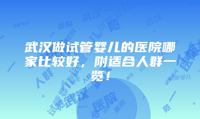 武汉做试管婴儿的医院哪家比较好，附适合人群一览！