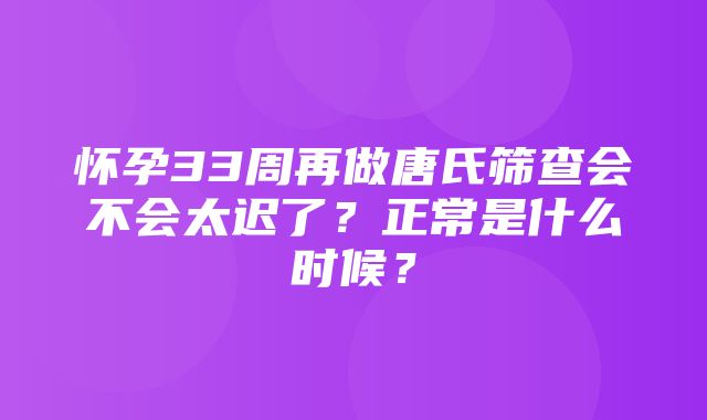 怀孕33周再做唐氏筛查会不会太迟了？正常是什么时候？