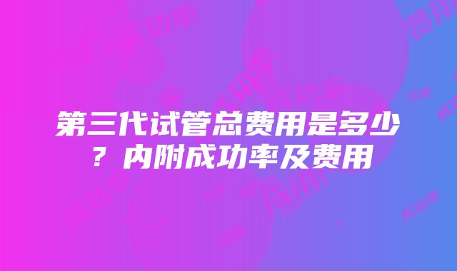 第三代试管总费用是多少？内附成功率及费用