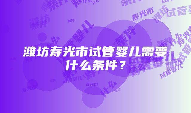 潍坊寿光市试管婴儿需要什么条件？