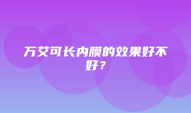 万艾可长内膜的效果好不好？