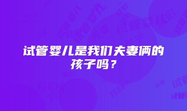 试管婴儿是我们夫妻俩的孩子吗？