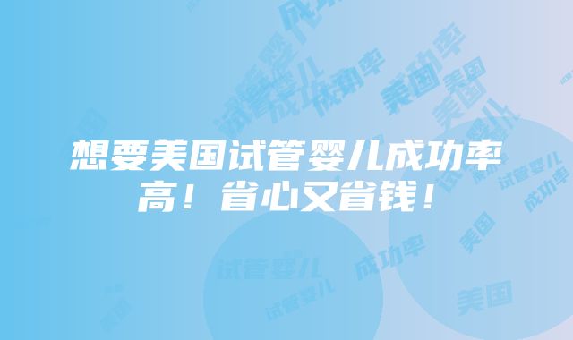 想要美国试管婴儿成功率高！省心又省钱！